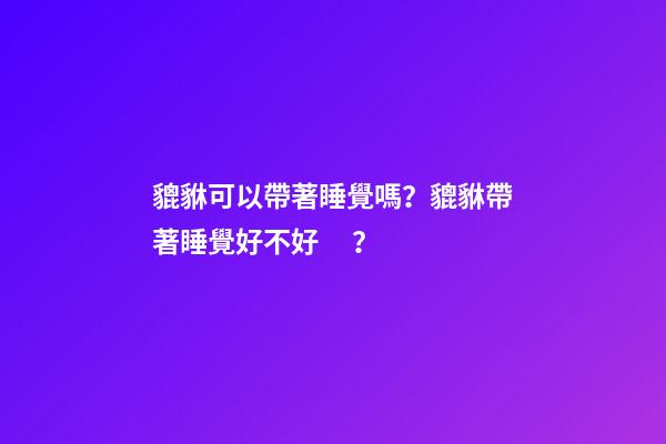 貔貅可以帶著睡覺嗎？貔貅帶著睡覺好不好？